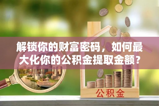 乌日解锁你的财富密码，如何最大化你的公积金提取金额？