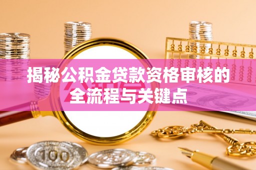 乌日揭秘公积金贷款资格审核的全流程与关键点
