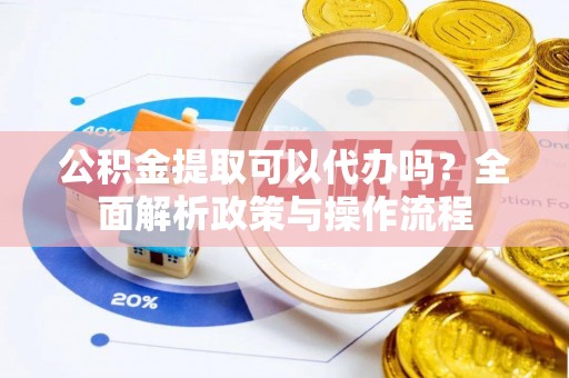 乌日公积金提取可以代办吗？全面解析政策与操作流程