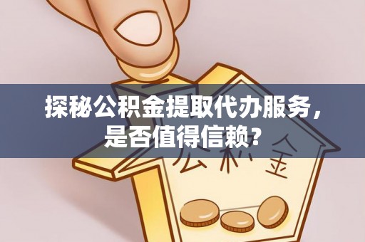 乌日探秘公积金提取代办服务，是否值得信赖？