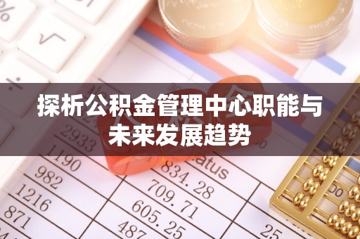 乌日探析公积金管理中心职能与未来发展趋势