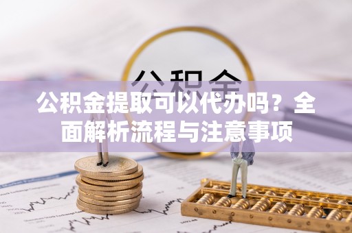 乌日公积金提取可以代办吗？全面解析流程与注意事项