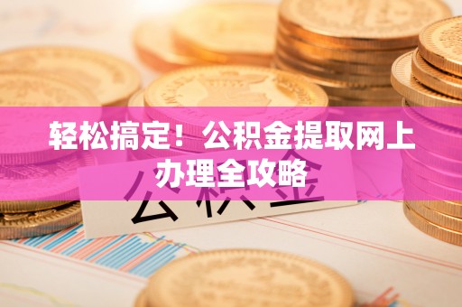 乌日轻松搞定！公积金提取网上办理全攻略