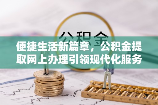 乌日便捷生活新篇章，公积金提取网上办理引领现代化服务