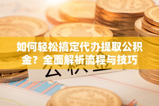 乌日如何轻松搞定代办提取公积金？全面解析流程与技巧