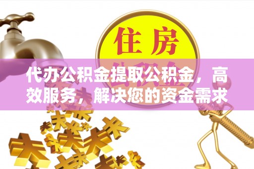 乌日代办公积金提取公积金，高效服务，解决您的资金需求