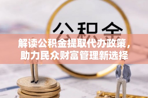 乌日解读公积金提取代办政策，助力民众财富管理新选择