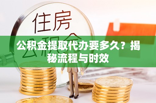 乌日公积金提取代办要多久？揭秘流程与时效