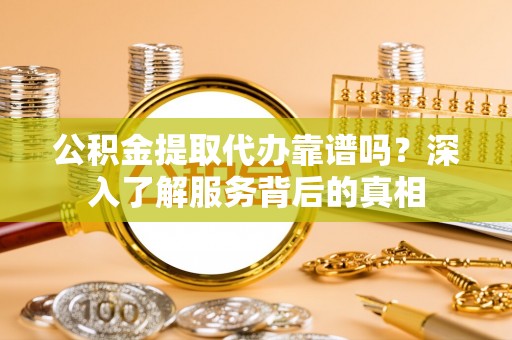 乌日公积金提取代办靠谱吗？深入了解服务背后的真相