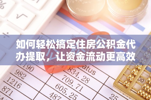 乌日如何轻松搞定住房公积金代办提取，让资金流动更高效