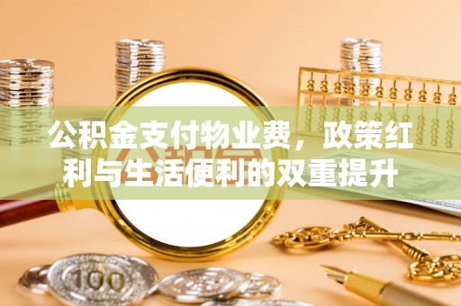 乌日公积金支付物业费，政策红利与生活便利的双重提升
