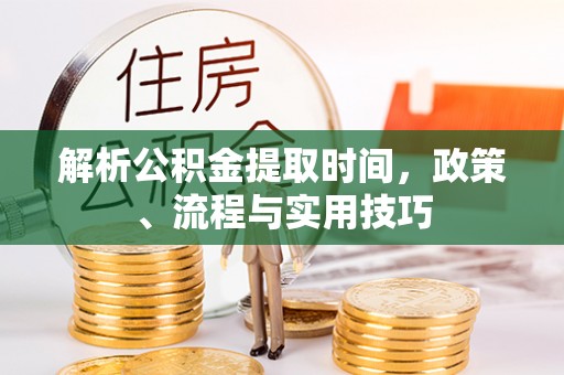 乌日解析公积金提取时间，政策、流程与实用技巧