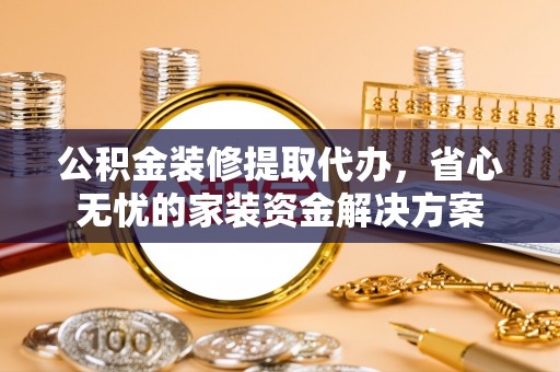乌日公积金装修提取代办，省心无忧的家装资金解决方案