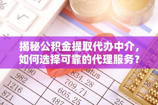 乌日揭秘公积金提取代办中介，如何选择可靠的代理服务？