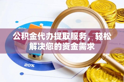 乌日公积金代办提取服务，轻松解决您的资金需求