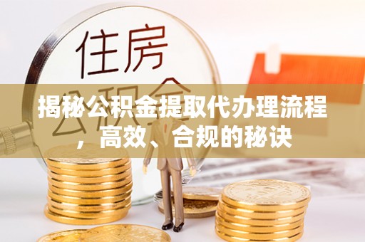 乌日揭秘公积金提取代办理流程，高效、合规的秘诀
