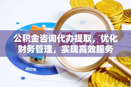 乌日公积金咨询代办提取，优化财务管理，实现高效服务