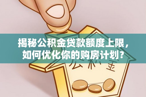 乌日揭秘公积金贷款额度上限，如何优化你的购房计划？