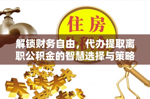 乌日解锁财务自由，代办提取离职公积金的智慧选择与策略