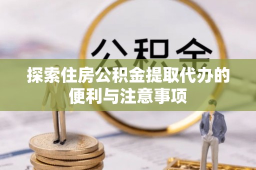 乌日探索住房公积金提取代办的便利与注意事项