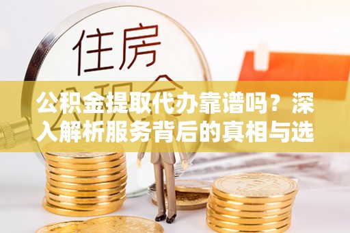 乌日公积金提取代办靠谱吗？深入解析服务背后的真相与选择指南