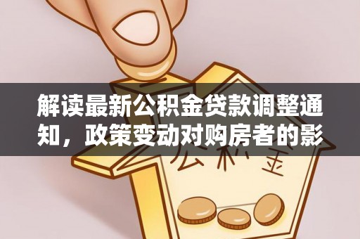 乌日解读最新公积金贷款调整通知，政策变动对购房者的影响