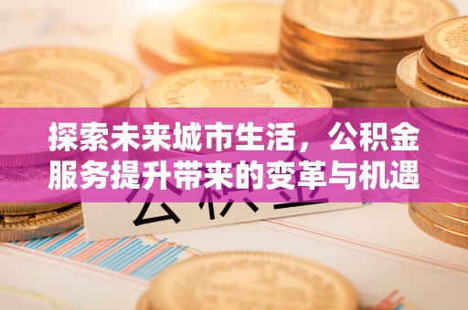 乌日探索未来城市生活，公积金服务提升带来的变革与机遇