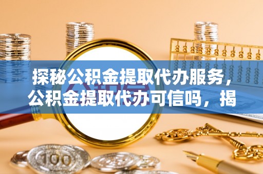 乌日探秘公积金提取代办服务，公积金提取代办可信吗，揭秘真相与选择指南