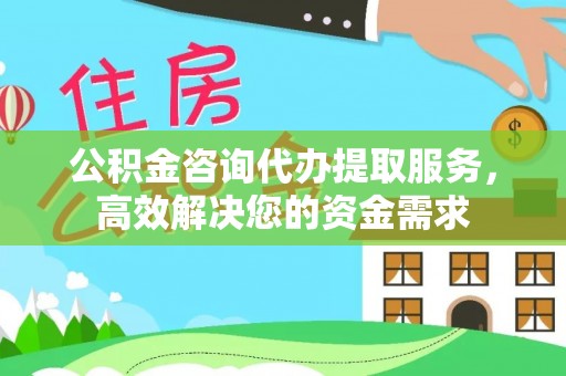 乌日公积金咨询代办提取服务，高效解决您的资金需求