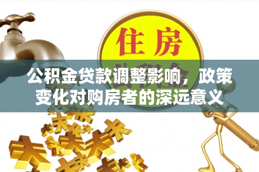 乌日公积金贷款调整影响，政策变化对购房者的深远意义