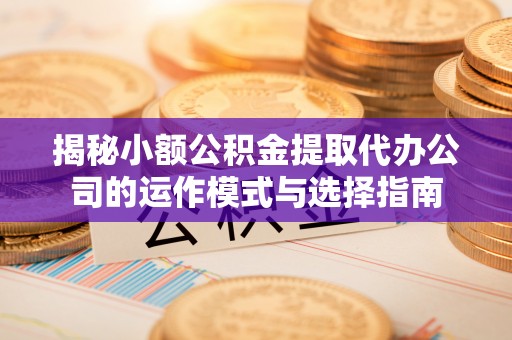 乌日揭秘小额公积金提取代办公司的运作模式与选择指南