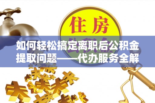 乌日如何轻松搞定离职后公积金提取问题——代办服务全解析