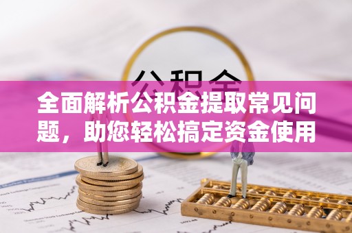 乌日全面解析公积金提取常见问题，助您轻松搞定资金使用