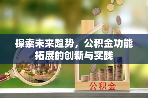 乌日探索未来趋势，公积金功能拓展的创新与实践
