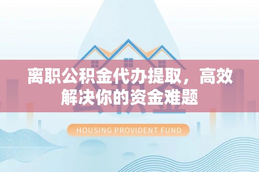 乌日离职公积金代办提取，高效解决你的资金难题
