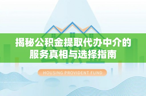 乌日揭秘公积金提取代办中介的服务真相与选择指南