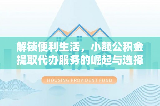 乌日解锁便利生活，小额公积金提取代办服务的崛起与选择