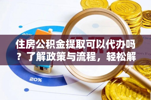 乌日住房公积金提取可以代办吗？了解政策与流程，轻松解决疑惑