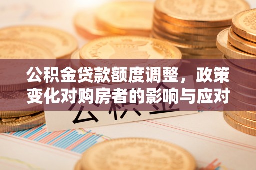 乌日公积金贷款额度调整，政策变化对购房者的影响与应对策略