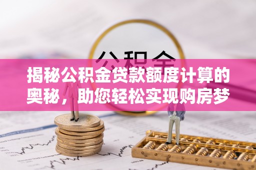 乌日揭秘公积金贷款额度计算的奥秘，助您轻松实现购房梦想