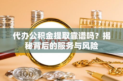 乌日代办公积金提取靠谱吗？揭秘背后的服务与风险