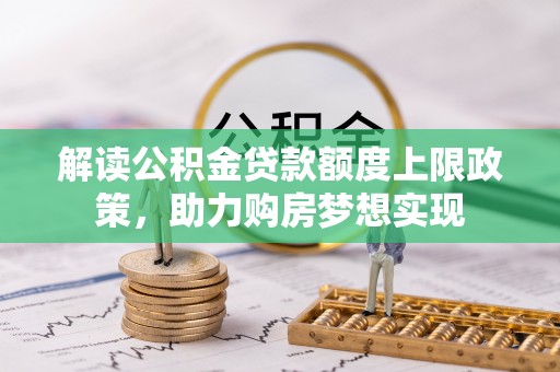 乌日解读公积金贷款额度上限政策，助力购房梦想实现