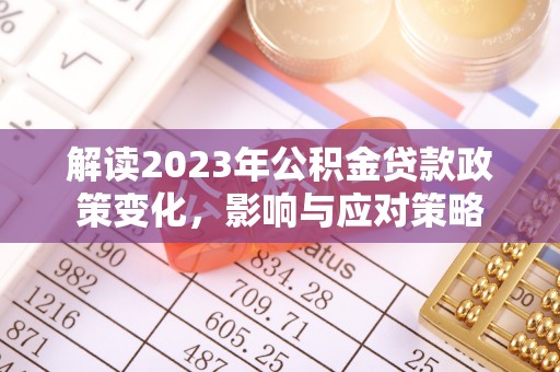 乌日解读2023年公积金贷款政策变化，影响与应对策略