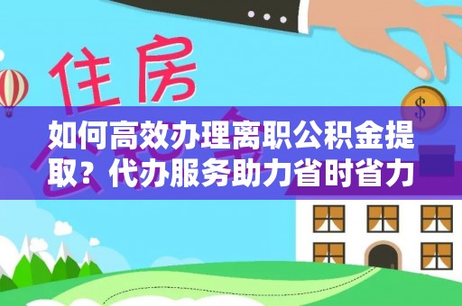 乌日如何高效办理离职公积金提取？代办服务助力省时省力