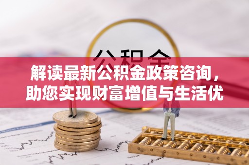 乌日解读最新公积金政策咨询，助您实现财富增值与生活优化