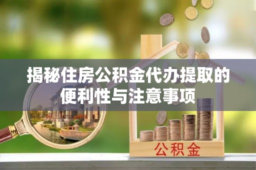 乌日揭秘住房公积金代办提取的便利性与注意事项