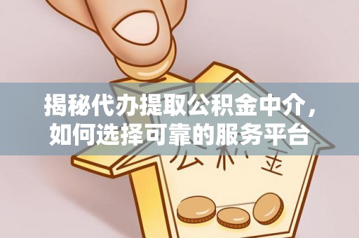 乌日揭秘代办提取公积金中介，如何选择可靠的服务平台