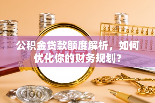 乌日公积金贷款额度解析，如何优化你的财务规划？