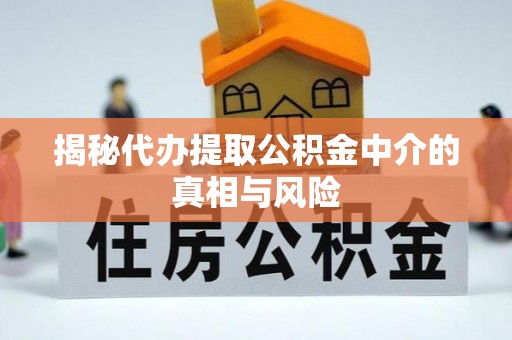 乌日揭秘代办提取公积金中介的真相与风险
