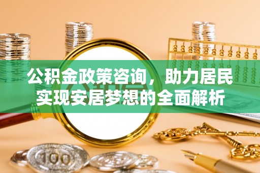乌日公积金政策咨询，助力居民实现安居梦想的全面解析